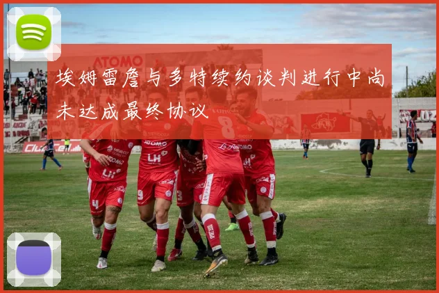 埃姆雷詹与多特续约谈判进行中尚未达成最终协议