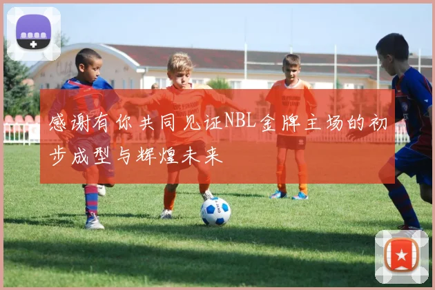 感谢有你共同见证NBL金牌主场的初步成型与辉煌未来