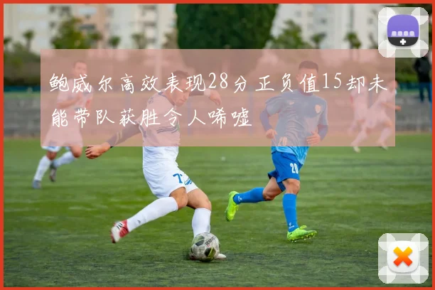 鲍威尔高效表现28分正负值15却未能带队获胜令人唏嘘