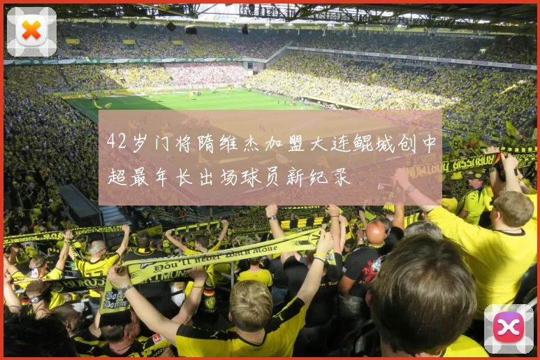 42岁门将隋维杰加盟大连鲲城创中超最年长出场球员新纪录