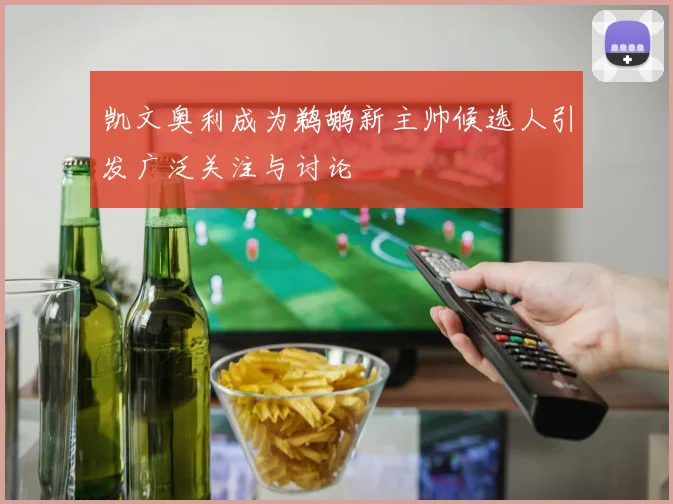 凯文奥利成为鹈鹕新主帅候选人引发广泛关注与讨论