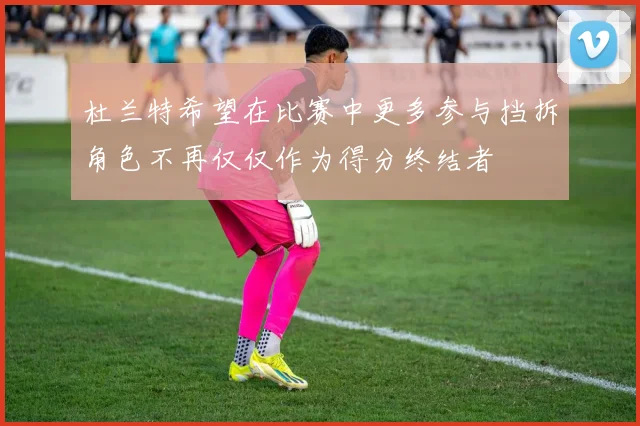 杜兰特希望在比赛中更多参与挡拆角色不再仅仅作为得分终结者