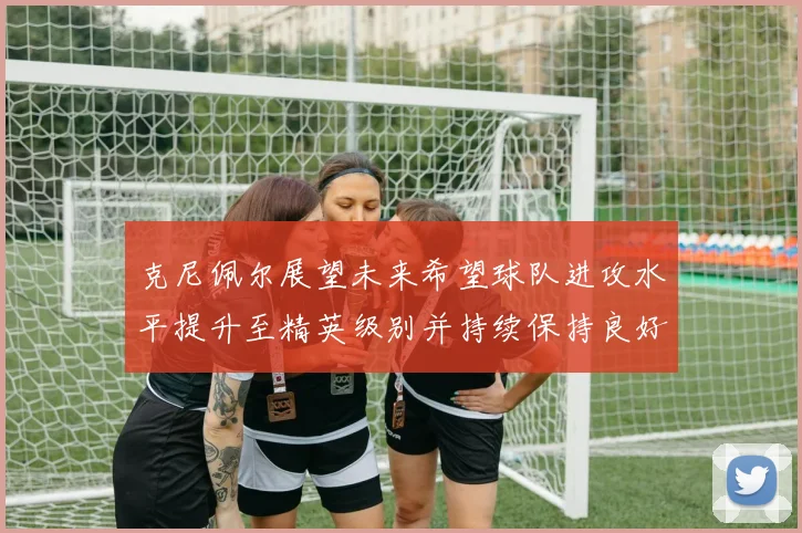 克尼佩尔展望未来希望球队进攻水平提升至精英级别并持续保持良好状态