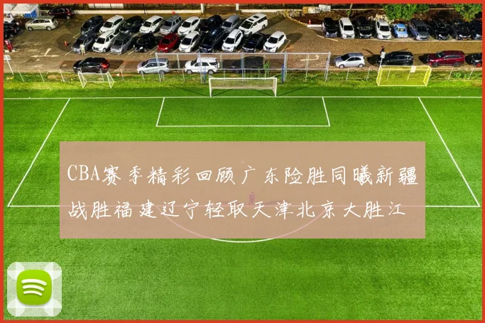 CBA赛季精彩回顾广东险胜同曦新疆战胜福建辽宁轻取天津北京大胜江苏