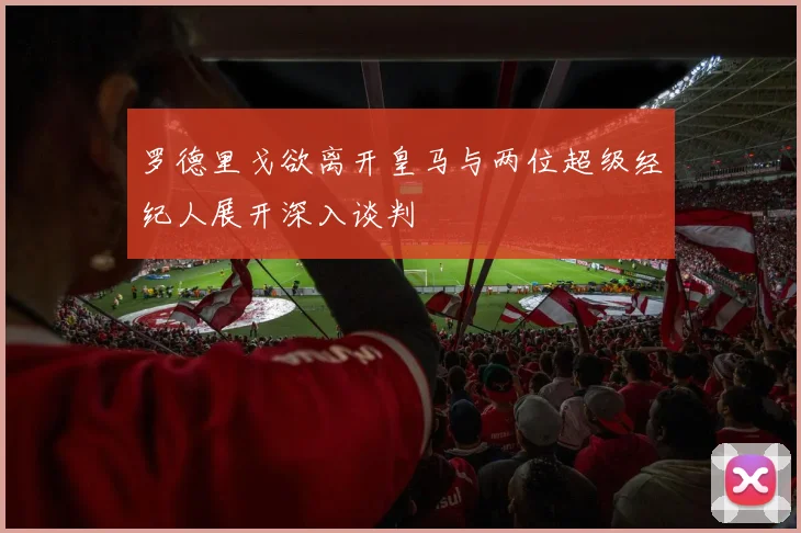 罗德里戈欲离开皇马与两位超级经纪人展开深入谈判