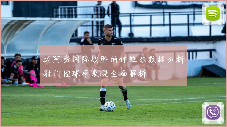 迈阿密国际战胜纳什维尔数据分析射门控球率表现全面解析