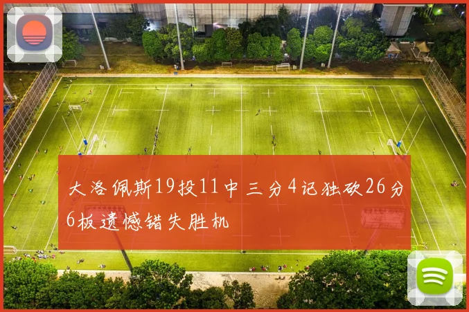 大洛佩斯19投11中三分4记独砍26分6板遗憾错失胜机