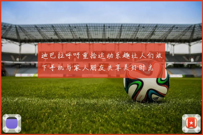 迪巴拉呼吁重拾运动乐趣让人们放下手机与家人朋友共享美好时光