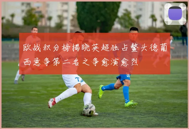 欧战积分榜揭晓英超独占鳌头德葡西意争第二名之争愈演愈烈