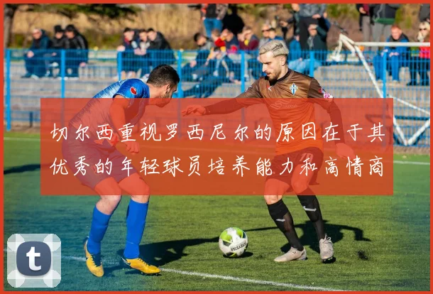 切尔西重视罗西尼尔的原因在于其优秀的年轻球员培养能力和高情商表现