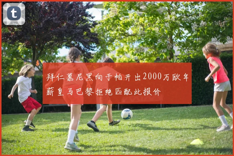 拜仁慕尼黑向于帕开出2000万欧年薪皇马巴黎拒绝匹配此报价