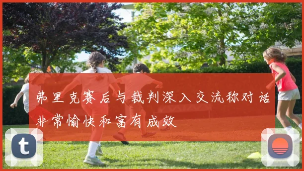 弗里克赛后与裁判深入交流称对话非常愉快和富有成效
