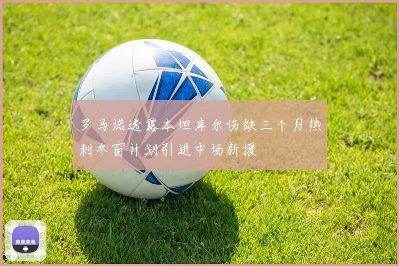 罗马诺透露本坦库尔伤缺三个月热刺冬窗计划引进中场新援