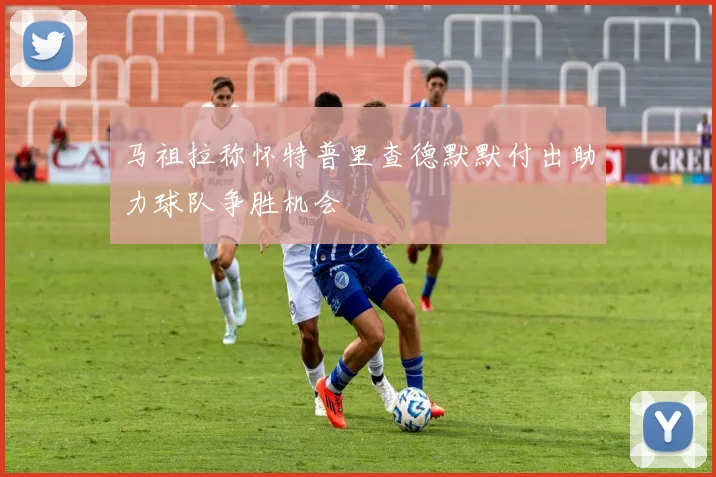 马祖拉称怀特普里查德默默付出助力球队争胜机会