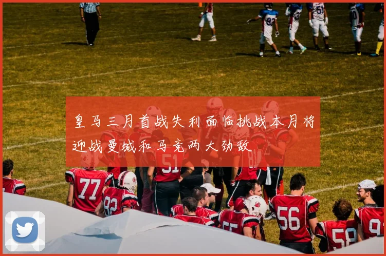 皇马三月首战失利面临挑战本月将迎战曼城和马竞两大劲敌