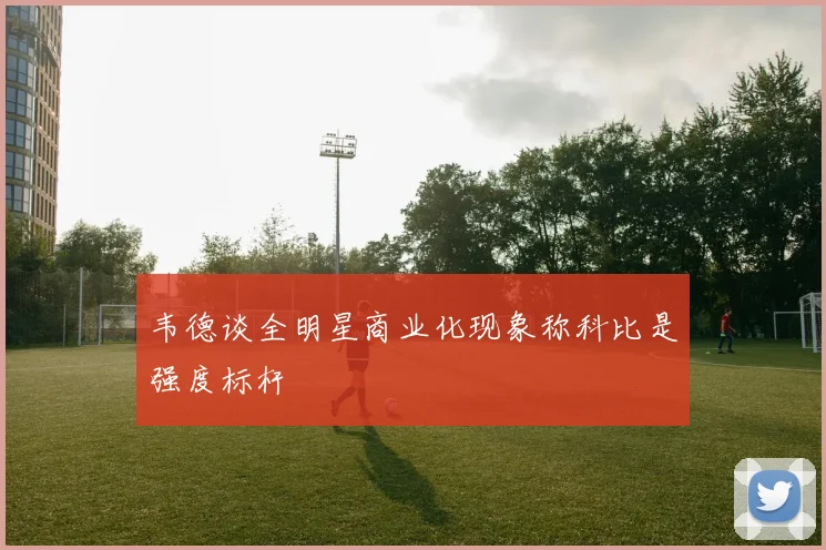 韦德谈全明星商业化现象称科比是强度标杆