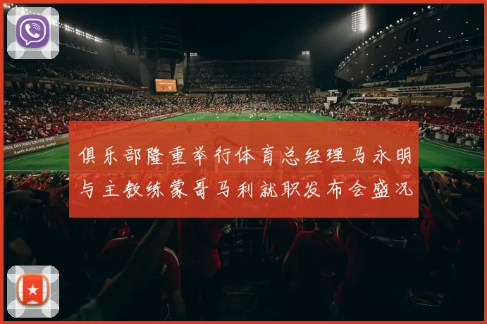 俱乐部隆重举行体育总经理马永明与主教练蒙哥马利就职发布会盛况回顾