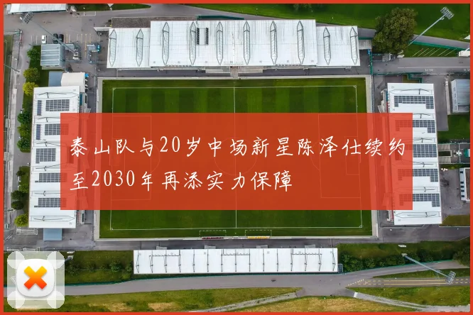 泰山队与20岁中场新星陈泽仕续约至2030年再添实力保障