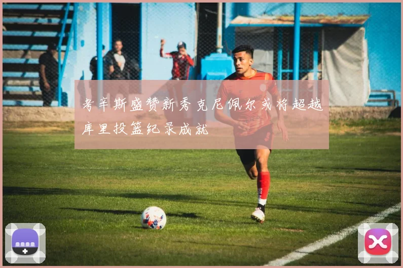 考辛斯盛赞新秀克尼佩尔或将超越库里投篮纪录成就
