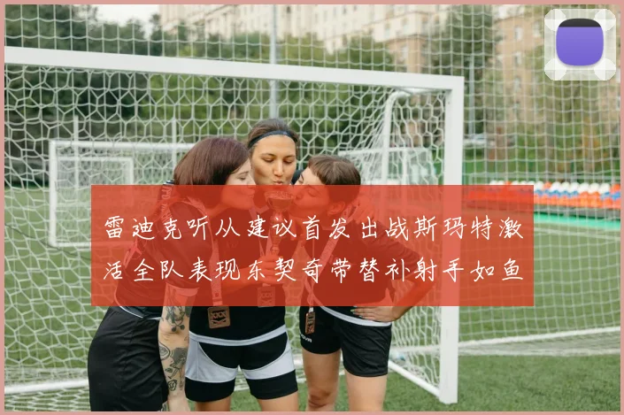 雷迪克听从建议首发出战斯玛特激活全队表现东契奇带替补射手如鱼得水