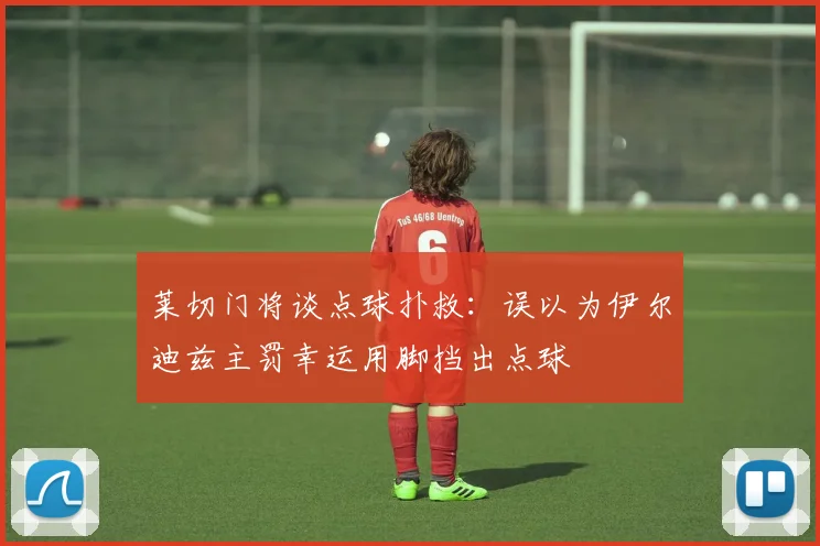 莱切门将谈点球扑救：误以为伊尔迪兹主罚幸运用脚挡出点球