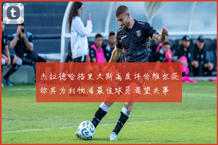 杰拉德哈格里夫斯高度评价维尔茨称其为利物浦最佳球员渴望共事