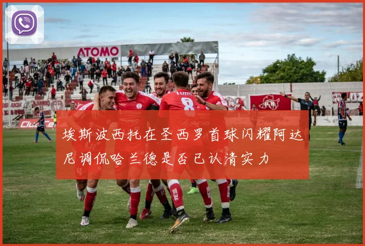 埃斯波西托在圣西罗首球闪耀阿达尼调侃哈兰德是否已认清实力