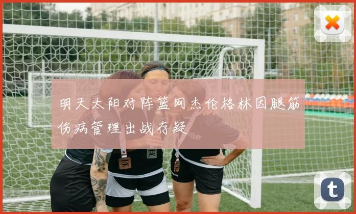 明天太阳对阵篮网杰伦格林因腿筋伤病管理出战存疑