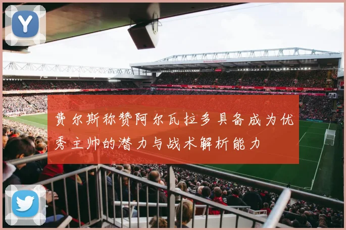 费尔斯称赞阿尔瓦拉多具备成为优秀主帅的潜力与战术解析能力