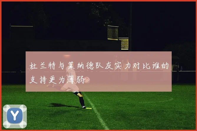杜兰特与莱纳德队友实力对比谁的支持更为薄弱