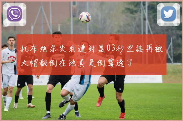 托布绝杀失利遭封盖03秒空接再被大帽翻倒在地真是倒霉透了