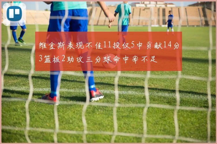 维金斯表现不佳11投仅5中贡献14分3篮板2助攻三分球命中率不足