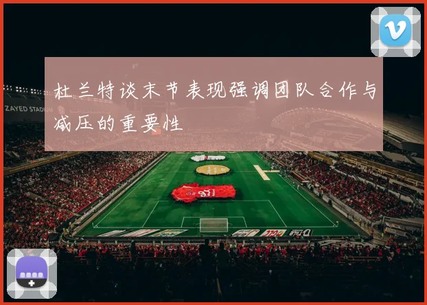 杜兰特谈末节表现强调团队合作与减压的重要性