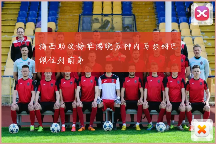 梅西助攻榜单揭晓苏神内马尔姆巴佩位列前茅