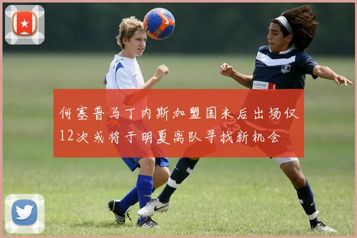 何塞普马丁内斯加盟国米后出场仅12次或将于明夏离队寻找新机会