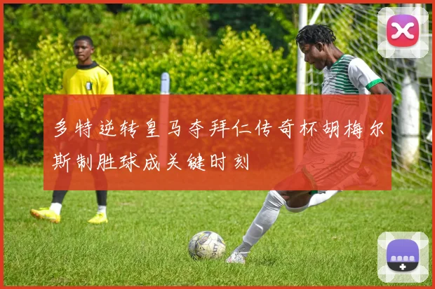 多特逆转皇马夺拜仁传奇杯胡梅尔斯制胜球成关键时刻