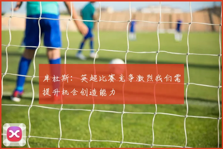 库杜斯：英超比赛竞争激烈我们需提升机会创造能力