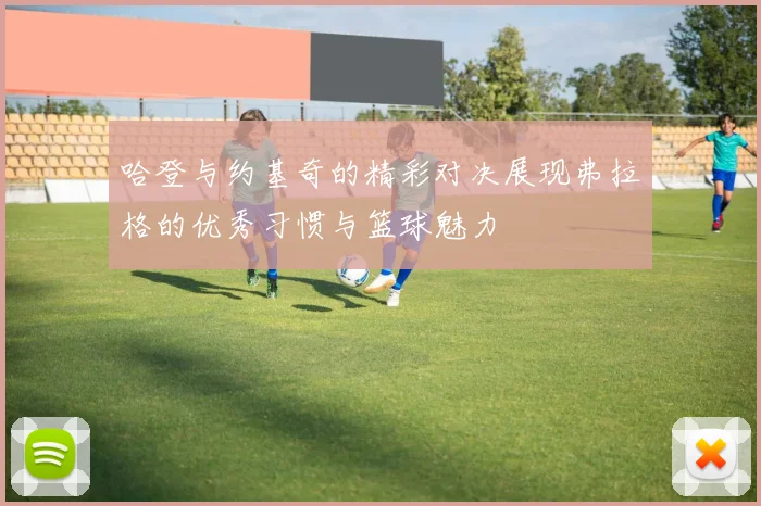 哈登与约基奇的精彩对决展现弗拉格的优秀习惯与篮球魅力